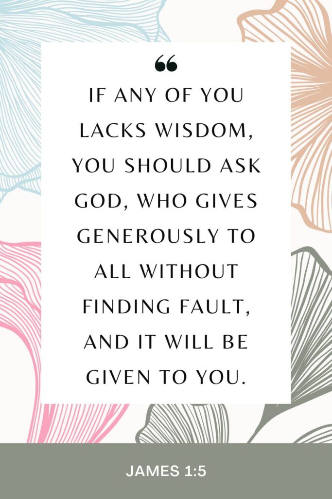 James 1:5 Bible Verse "If any of you lacks wisdom, you should ask God, who gives generously to all without finding fault, and it will be given to you."